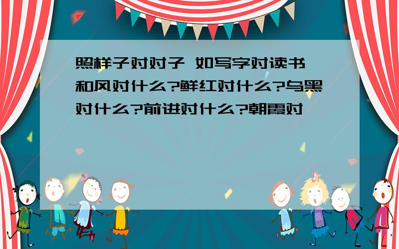 照样子对对子 如写字对读书 和风对什么?鲜红对什么?乌黑对什么?前进对什么?朝霞对