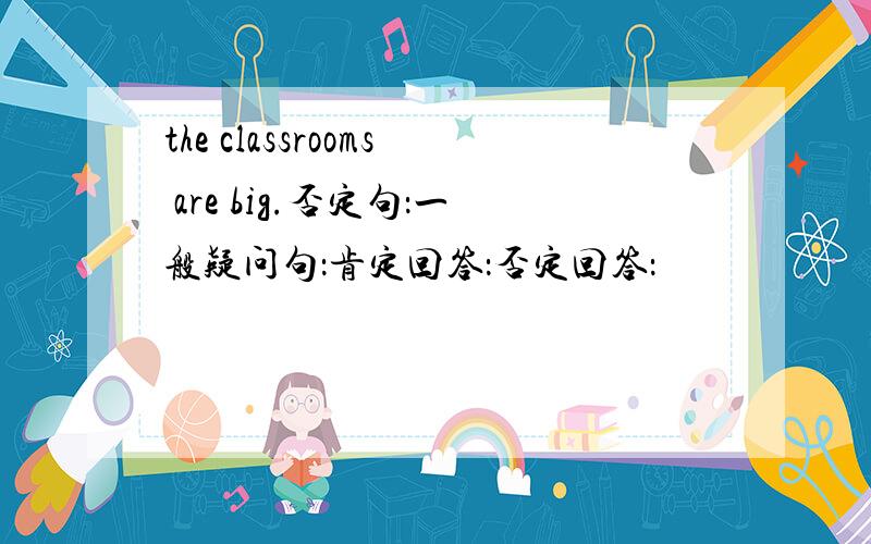 the classrooms are big.否定句：一般疑问句：肯定回答：否定回答：