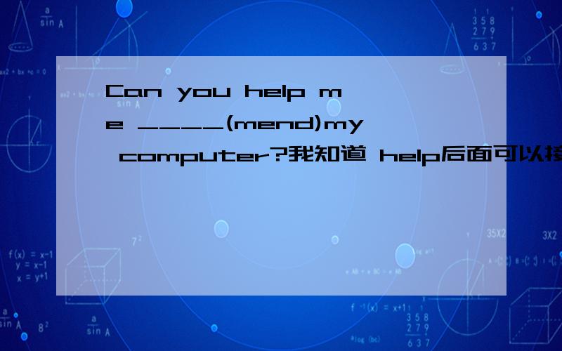 Can you help me ____(mend)my computer?我知道 help后面可以接三种形式1、help sb with sth  2. help sb to do sth  3. help sb do sth 其中的2.3 两条的to 其实是可以省略的.那么我认为这道题的答案应该是 to mend或mend