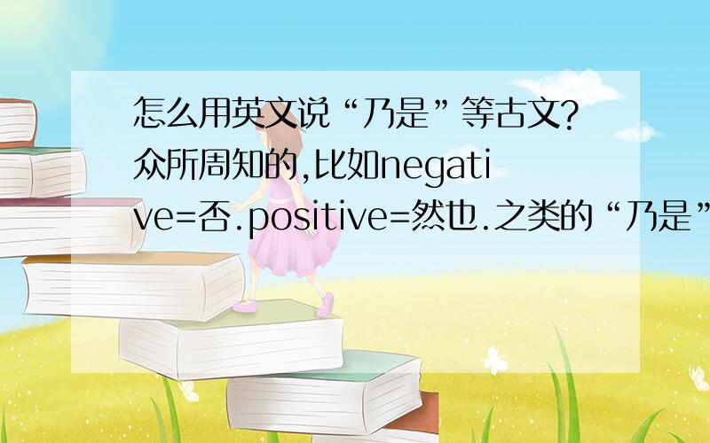 怎么用英文说“乃是”等古文?众所周知的,比如negative=否.positive=然也.之类的“乃是”指的是就是.比如……岳飞,乃是北宋时期的抗金名将.之类的.