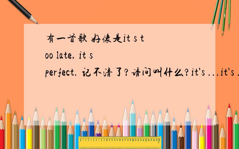 有一首歌 好像是it s too late, it s perfect. 记不清了?请问叫什么?it's ...it's ...it's ...是高潮部分,重复很多遍!