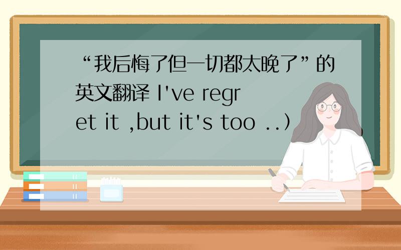 “我后悔了但一切都太晚了”的英文翻译 I've regret it ,but it's too ..）