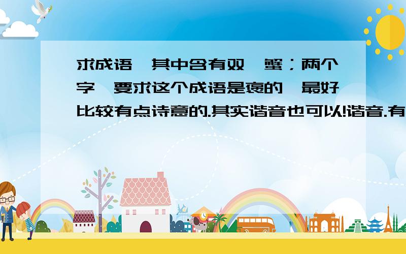 求成语,其中含有双、蟹；两个字,要求这个成语是褒的,最好比较有点诗意的.其实谐音也可以!谐音.有多少个来多少个!