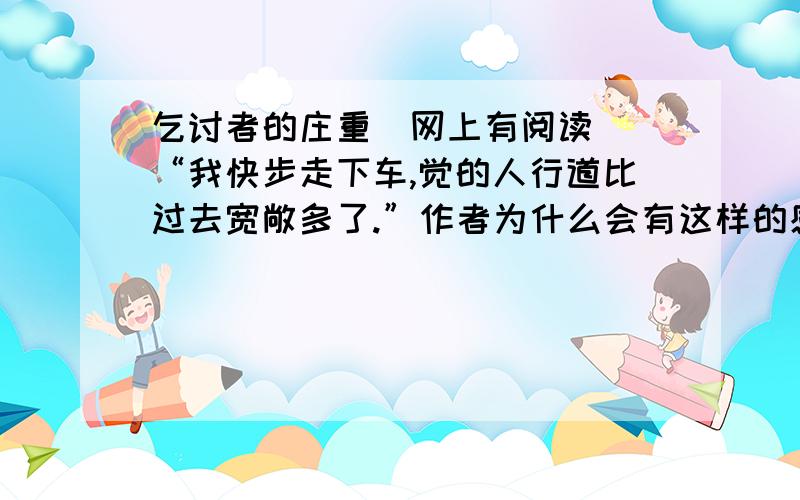 乞讨者的庄重(网上有阅读) “我快步走下车,觉的人行道比过去宽敞多了.”作者为什么会有这样的感受?(乞讨者的庄重(网上有阅读)“我快步走下车,觉的人行道比过去宽敞多了.”作者为什么