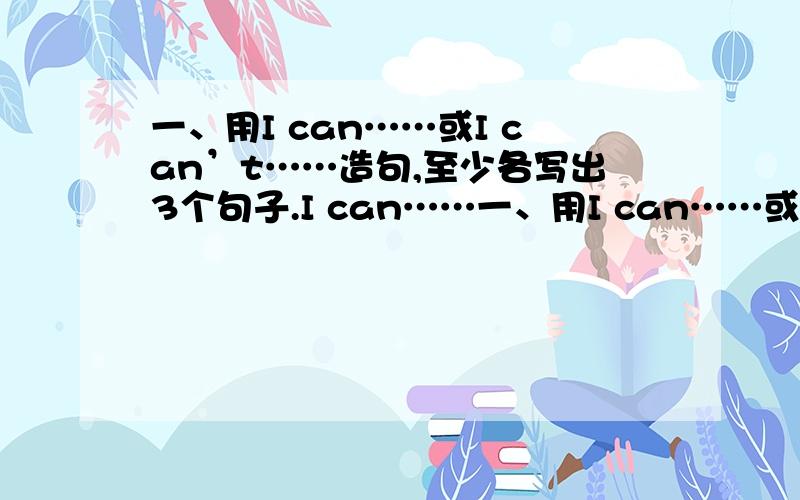 一、用I can……或I can’t……造句,至少各写出3个句子.I can……一、用I can……或I can’t……造句,至少各写出3个句子.I can……I can’t……