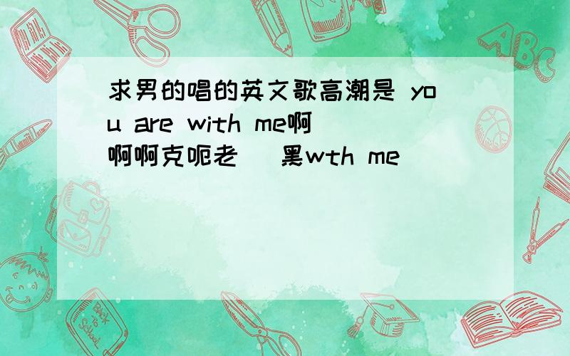 求男的唱的英文歌高潮是 you are with me啊啊啊克呃老 挼黑wth me