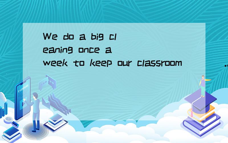 We do a big cleaning once a week to keep our classroom____.A.tidy B.clear