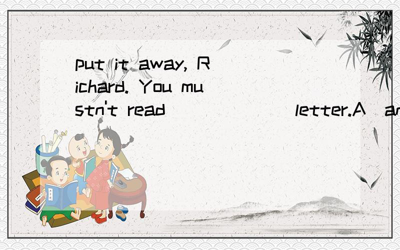 put it away, Richard. You mustn't read ______ letter.A．anyone’s else’s            B．anyone’s else                              C．anyone else’s              D．anyone else    为什么选C? else是形容词,还用加's吗?   详解!