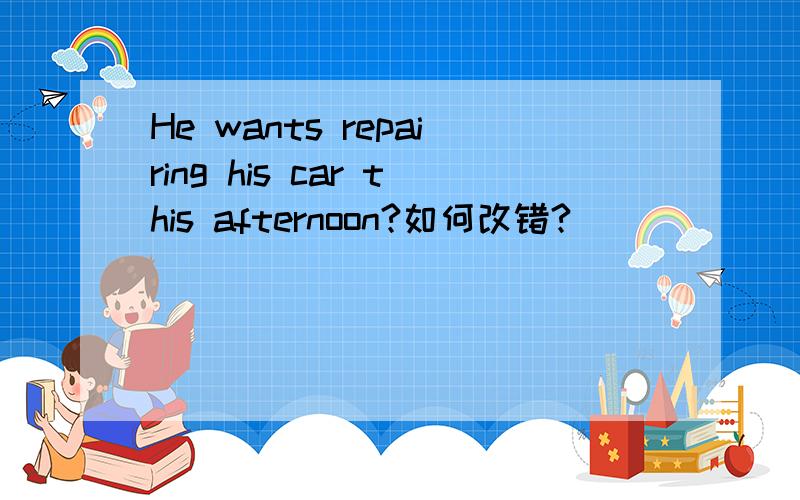 He wants repairing his car this afternoon?如何改错?