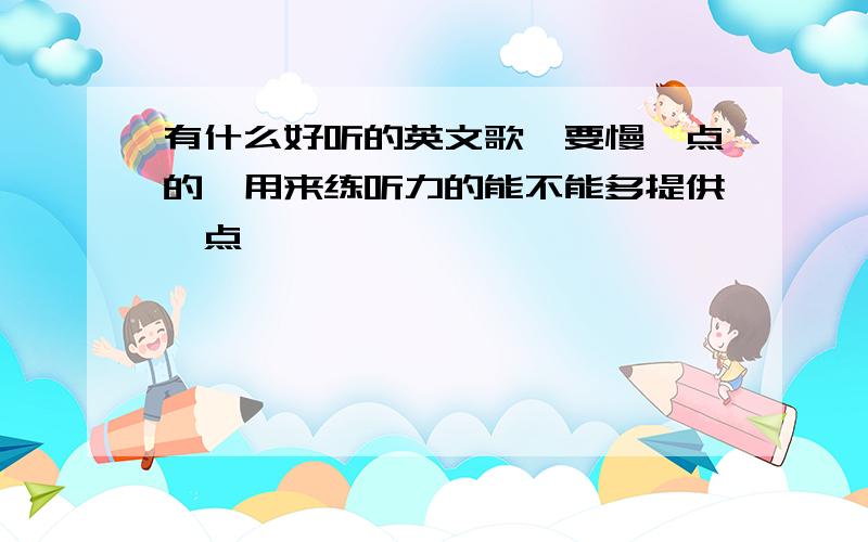 有什么好听的英文歌,要慢一点的,用来练听力的能不能多提供一点