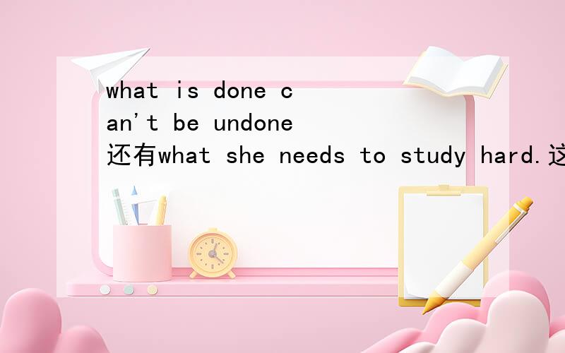 what is done can't be undone还有what she needs to study hard.这两句话what是做is done的主语,和she needs的宾语吗?what相当与定语从句the thing that吗?