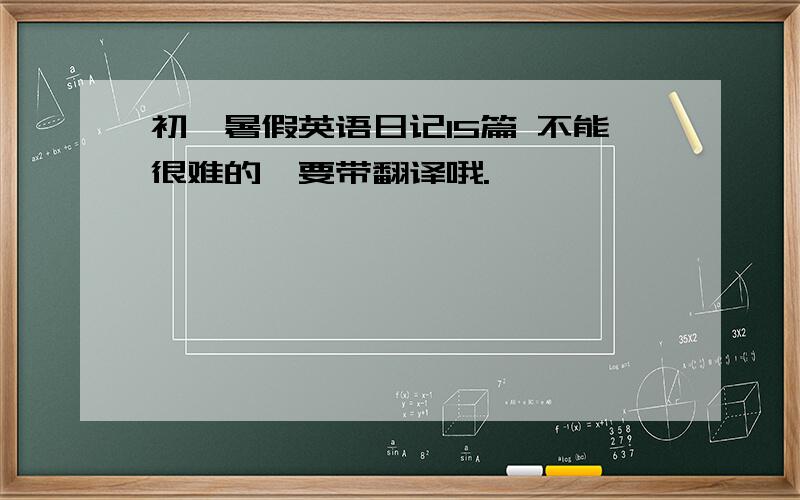 初一暑假英语日记15篇 不能很难的,要带翻译哦.