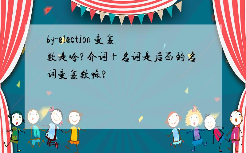 by-election 变复数是啥?介词＋名词是后面的名词变复数嘛?