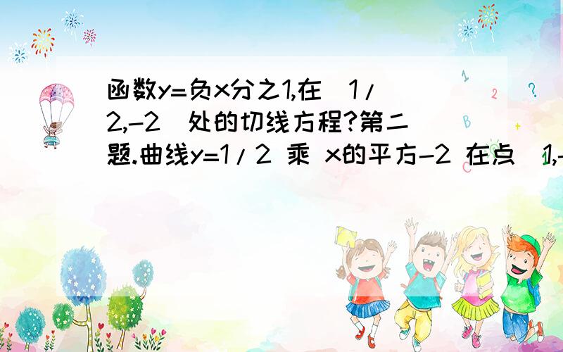 函数y=负x分之1,在（1/2,-2)处的切线方程?第二题.曲线y=1/2 乘 x的平方-2 在点（1,-3/2)处切线的倾斜角是?是导数的几何意义,学了,现在是导函数.