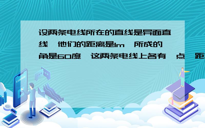 设两条电线所在的直线是异面直线,他们的距离是1m,所成的角是60度,这两条电线上各有一点,距离公垂线的垂足都是10m,求这两点的距离…谢谢大家把步骤写出来