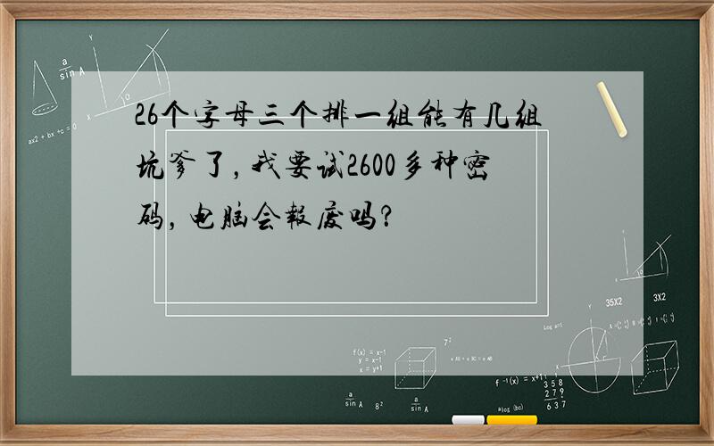 26个字母三个排一组能有几组坑爹了，我要试2600多种密码，电脑会报废吗？