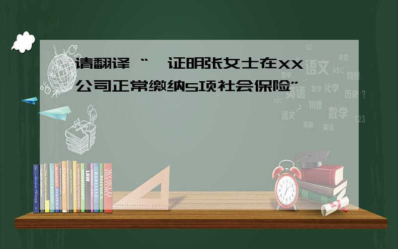 请翻译 “兹证明张女士在XX公司正常缴纳5项社会保险”