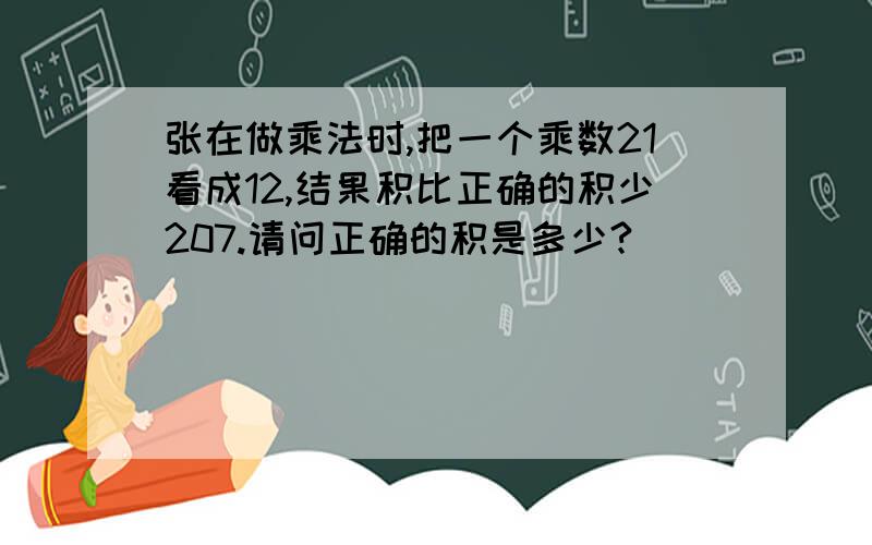 张在做乘法时,把一个乘数21看成12,结果积比正确的积少207.请问正确的积是多少?