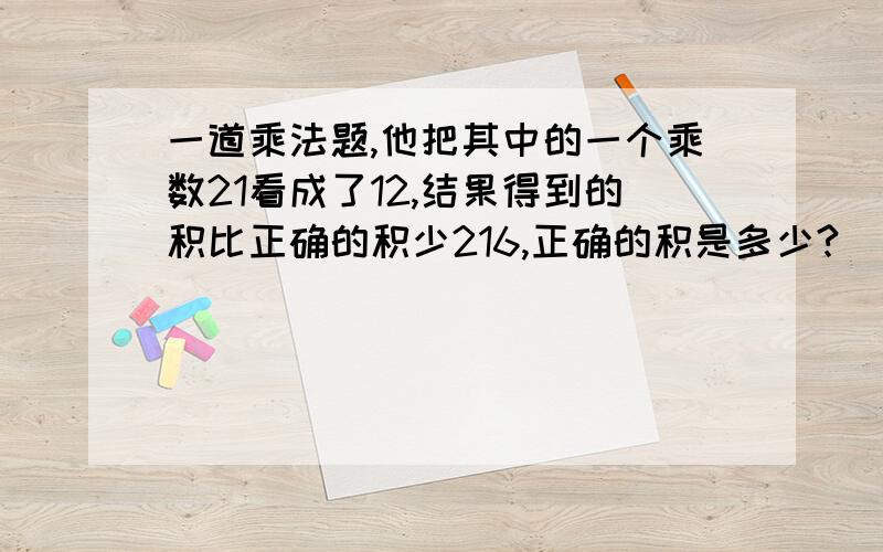 一道乘法题,他把其中的一个乘数21看成了12,结果得到的积比正确的积少216,正确的积是多少?