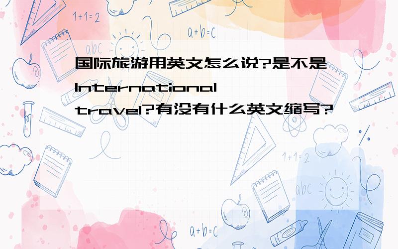 国际旅游用英文怎么说?是不是International travel?有没有什么英文缩写?