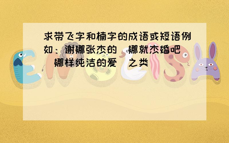 求带飞字和楠字的成语或短语例如：谢娜张杰的＂娜就杰婚吧＂＂娜样纯洁的爱＂之类