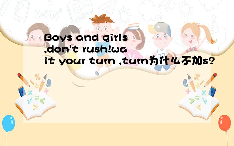 Boys and girls,don't rush!wait your turn ,turn为什么不加s?