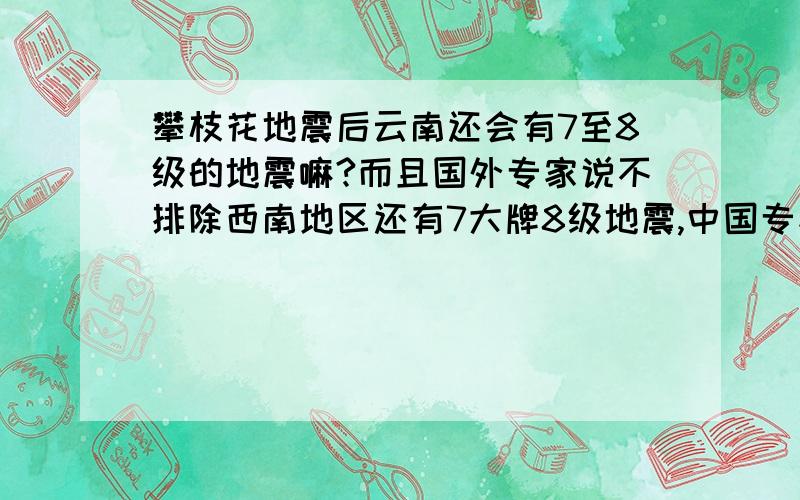 攀枝花地震后云南还会有7至8级的地震嘛?而且国外专家说不排除西南地区还有7大牌8级地震,中国专家没有否认这个是地震局发布的消息,人家汶川地震后就说了南方会地震的,只事时间没定,拿