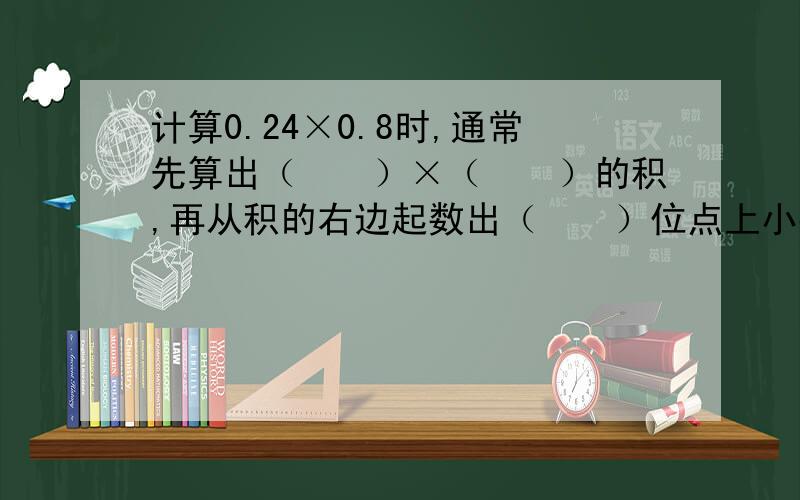 计算0.24×0.8时,通常先算出（　　）×（　　）的积,再从积的右边起数出（　　）位点上小数点.这是把小数乘法转化成（　　　　）.