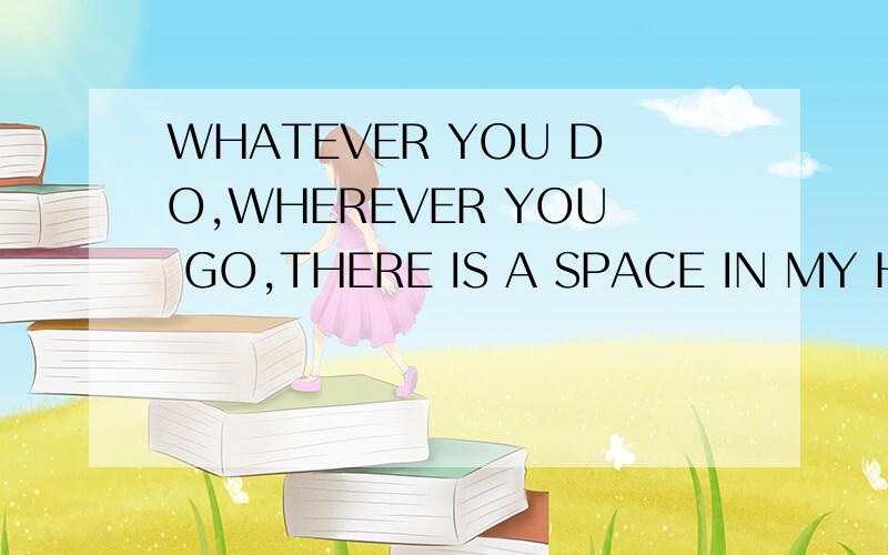 WHATEVER YOU DO,WHEREVER YOU GO,THERE IS A SPACE IN MY HEART FOR EVER