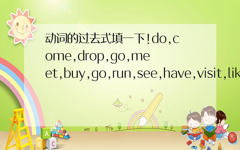 动词的过去式填一下!do,come,drop,go,meet,buy,go,run,see,have,visit,like,walk,are,take谁会谁是牛人!