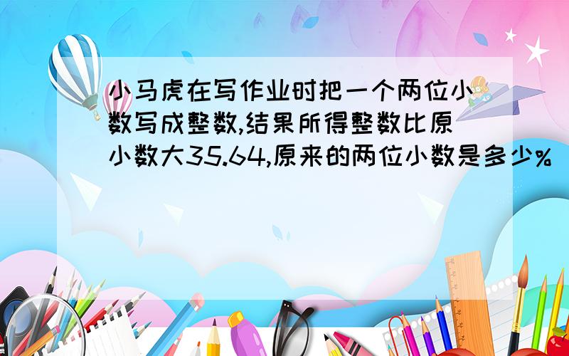 小马虎在写作业时把一个两位小数写成整数,结果所得整数比原小数大35.64,原来的两位小数是多少%