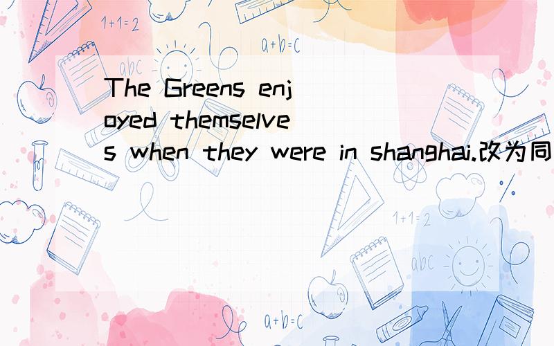 The Greens enjoyed themselves when they were in shanghai.改为同义句 The Greens ______ ______ when they were in shanghai