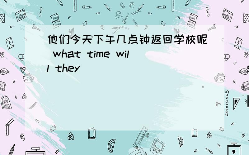 他们今天下午几点钟返回学校呢 what time will they ____ ____ _____school this afternoon