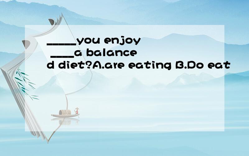 _____you enjoy ____a balanced diet?A.are eating B.Do eat