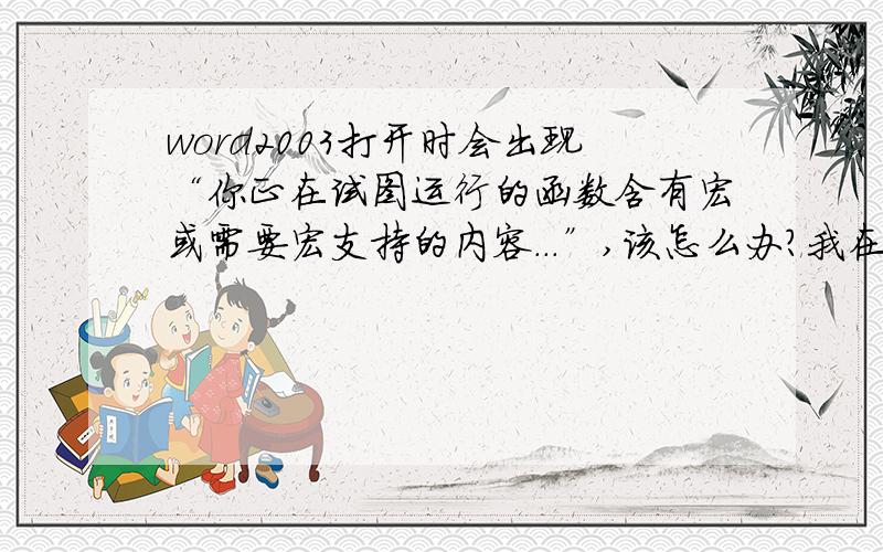 word2003打开时会出现“你正在试图运行的函数含有宏或需要宏支持的内容...”,该怎么办?我在百度已搜过别的答案,可是没有用.