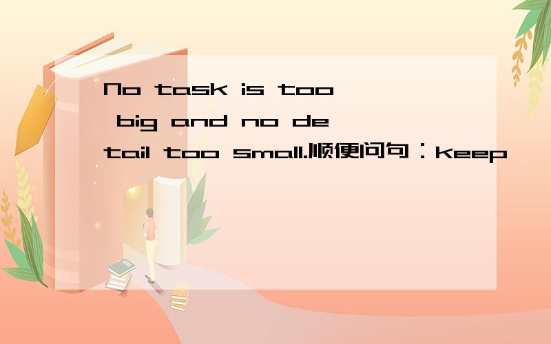No task is too big and no detail too small.顺便问句：keep