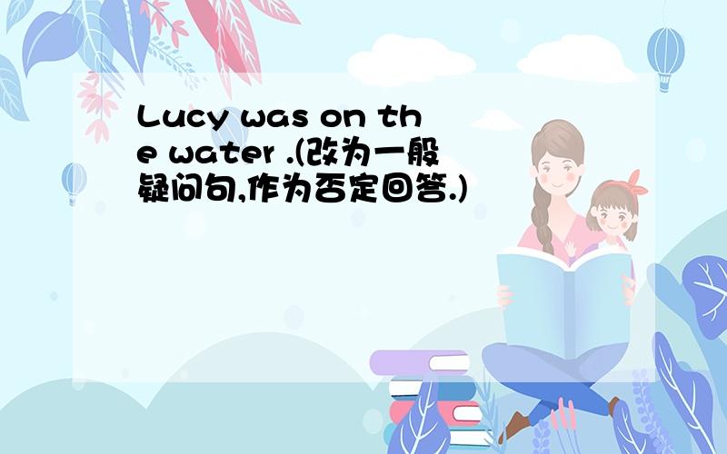 Lucy was on the water .(改为一般疑问句,作为否定回答.)