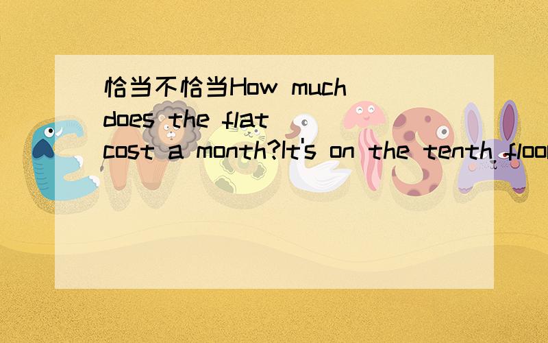 恰当不恰当How much does the flat cost a month?It's on the tenth floor.