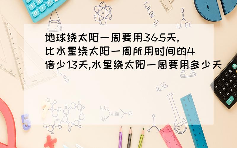 地球绕太阳一周要用365天,比水星绕太阳一周所用时间的4倍少13天,水星绕太阳一周要用多少天