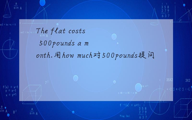 The flat costs 500pounds a month.用how much对500pounds提问