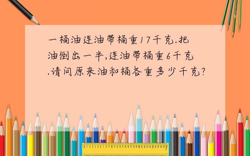 一桶油连油带桶重17千克.把油倒出一半,连油带桶重6千克.请问原来油和桶各重多少千克?