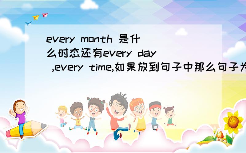 every month 是什么时态还有every day ,every time,如果放到句子中那么句子为什么时态