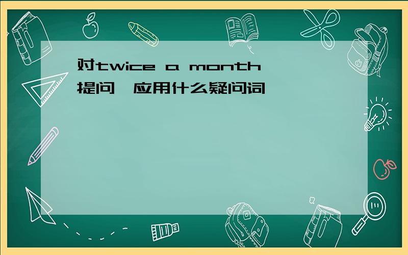 对twice a month提问,应用什么疑问词