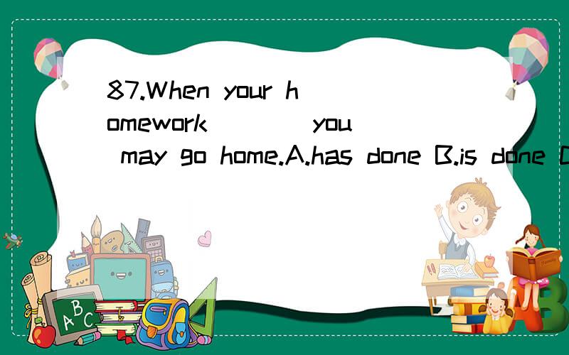 87.When your homework____you may go home.A.has done B.is done C.are done D.will be done