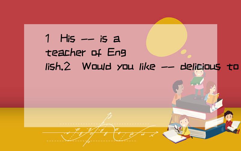 1)His -- is a teacher of English.2)Would you like -- delicious to eat?1)答案有7个字母第4,5个是th2)答案有9个字母第5,6个是th