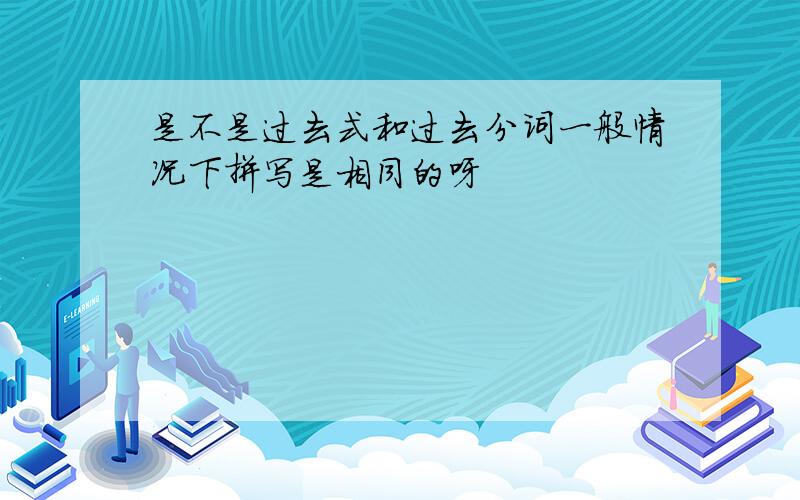 是不是过去式和过去分词一般情况下拼写是相同的呀