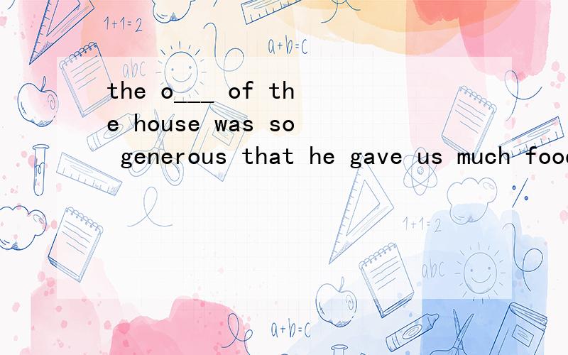 the o___ of the house was so generous that he gave us much food to eat.填什么