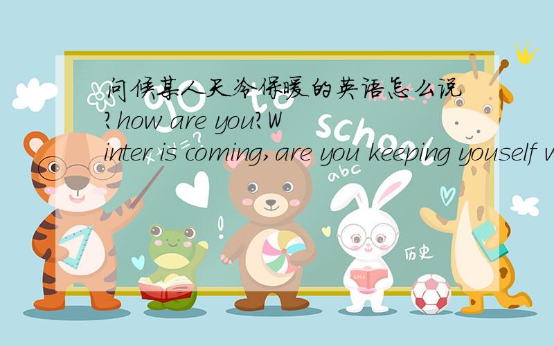 问候某人天冷保暖的英语怎么说?how are you?Winter is coming,are you keeping youself warm?