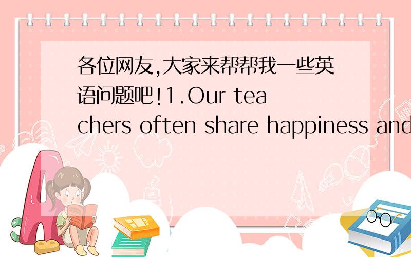 各位网友,大家来帮帮我一些英语问题吧!1.Our teachers often share happiness and sadness—us.A.to             B.at                   C.with                   D.for2.We’ll have a___ holiday. What about going to the WestLake?  A. three