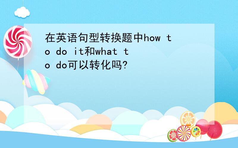 在英语句型转换题中how to do it和what to do可以转化吗?